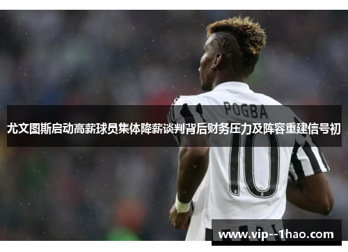 尤文图斯启动高薪球员集体降薪谈判背后财务压力及阵容重建信号初
